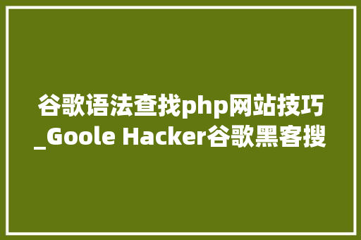 谷歌语法查找php网站技巧_Goole Hacker谷歌黑客搜索语法