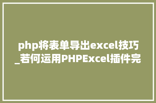 php将表单导出excel技巧_若何运用PHPExcel插件完成数据导出为Excel表