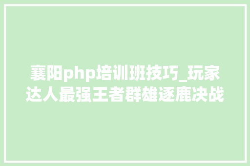 襄阳php培训班技巧_玩家达人最强王者群雄逐鹿决战襄阳城