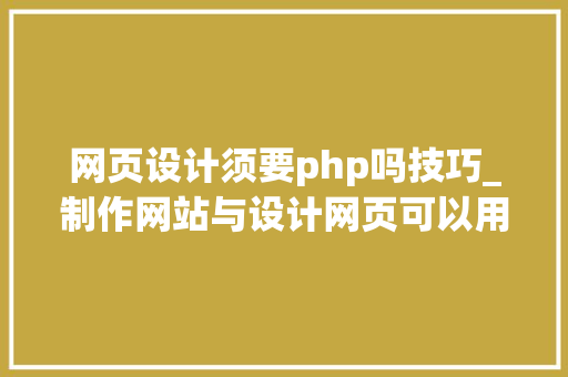 网页设计须要php吗技巧_制作网站与设计网页可以用什么软件