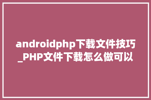 androidphp下载文件技巧_PHP文件下载怎么做可以参考一下它