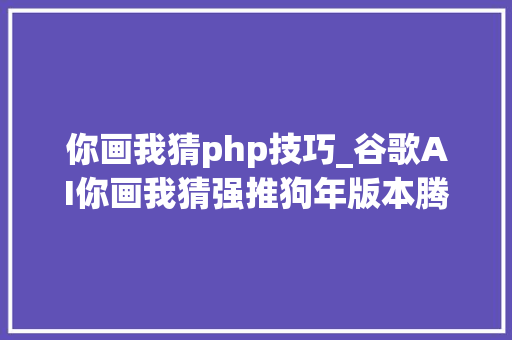 你画我猜php技巧_谷歌AI你画我猜强推狗年版本腾讯AI要帮你修老照片