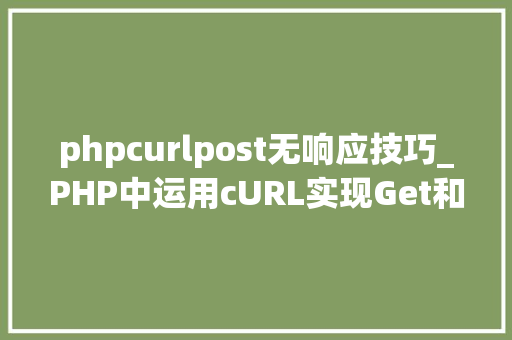 phpcurlpost无响应技巧_PHP中运用cURL实现Get和Post请求的方法最全