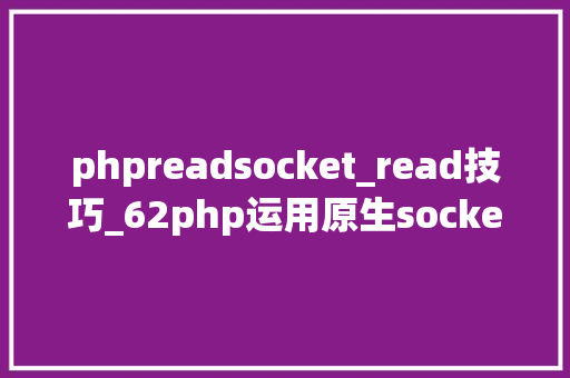 phpreadsocket_read技巧_62php运用原生socket创建tcp做事