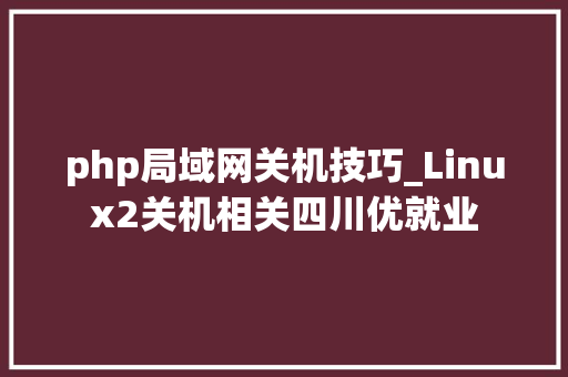 php局域网关机技巧_Linux2关机相关四川优就业