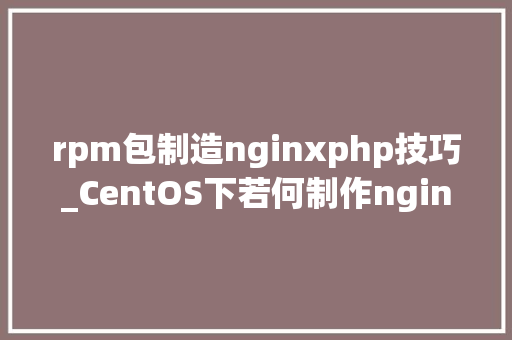rpm包制造nginxphp技巧_CentOS下若何制作nginx RPM包