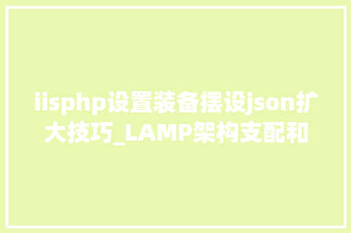 iisphp设置装备摆设json扩大技巧_LAMP架构支配和动态网站情形的设备
