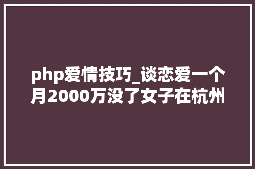 php爱情技巧_谈恋爱一个月2000万没了女子在杭州报警我已经很小心了