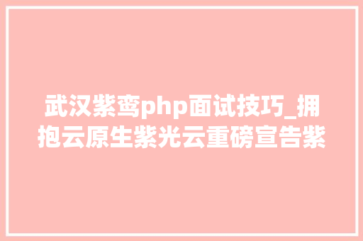 武汉紫鸾php面试技巧_拥抱云原生紫光云重磅宣告紫鸾应用容器一体机