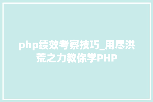 php绩效考察技巧_用尽洪荒之力教你学PHP