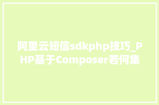 阿里云短信sdkphp技巧_PHP基于Composer若何集成阿里云短信服务的SDK
