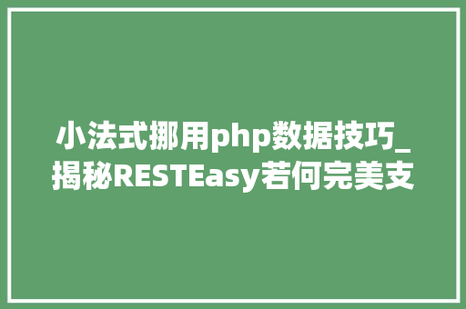 小法式挪用php数据技巧_揭秘RESTEasy若何完美支持JAVA 微做事中的多种数据格式