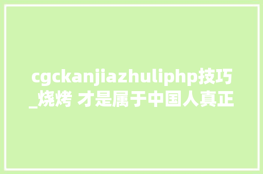 cgckanjiazhuliphp技巧_烧烤 才是属于中国人真正的深夜食堂免费吃 cgckanjiazhuliphp技巧_烧烤 才是属于中国人真正的深夜食堂免费吃 SEO优化