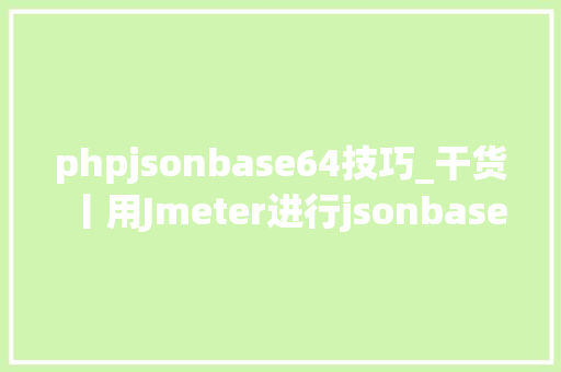 phpjsonbase64技巧_干货丨用Jmeter进行jsonbase64报文测试的方法
