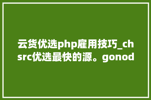 云货优选php雇用技巧_chsrc优选最快的源。gonodephplinuxjavanpmrust等都支持