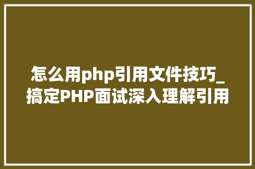 怎么用php引用文件技巧_搞定PHP面试深入理解引用