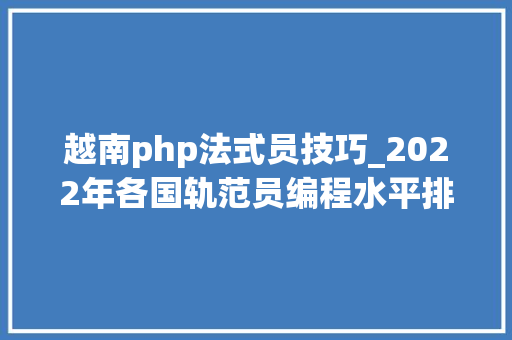 越南php法式员技巧_2022年各国轨范员编程水平排行榜出炉排名第一的国家没听过