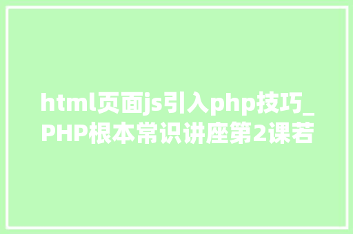 html页面js引入php技巧_PHP根本常识讲座第2课若安在HTML页面中嵌入PHP代码
