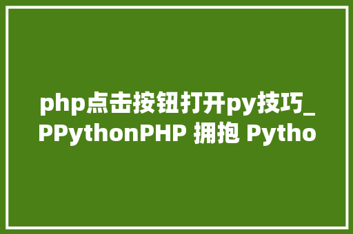 php点击按钮打开py技巧_PPythonPHP 拥抱 Python 的利器