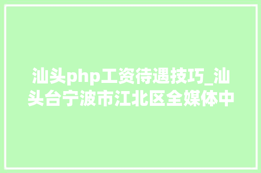 汕头php工资待遇技巧_汕头台宁波市江北区全媒体中央等9家机构招人