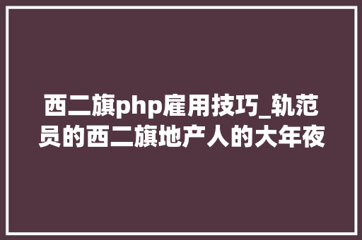 西二旗php雇用技巧_轨范员的西二旗地产人的大年夜虹桥
