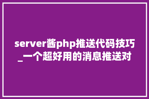 server酱php推送代码技巧_一个超好用的消息推送对象server酱