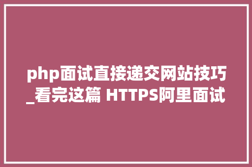 php面试直接递交网站技巧_看完这篇 HTTPS阿里面试官都不怕看完就能拿offer