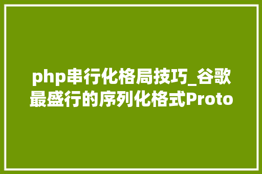 php串行化格局技巧_谷歌最盛行的序列化格式Protobuf 措辞指南