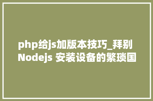 php给js加版本技巧_拜别 Nodejs 安装设备的繁琐国内镜像源加速版本切换轻松搞定