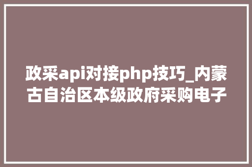 政采api对接php技巧_内蒙古自治区本级政府采购电子卖场村落振兴馆电商常态化征集通知书记