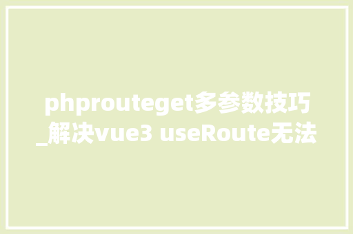 phprouteget多参数技巧_解决vue3 useRoute无法获取get参数记录