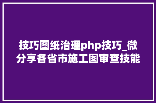 技巧图纸治理php技巧_微分享各省市施工图审查技能要点汇总