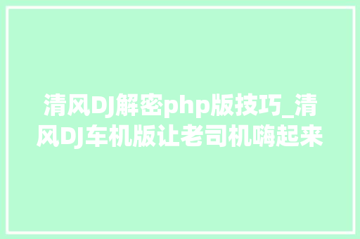 清风DJ解密php版技巧_清风DJ车机版让老司机嗨起来
