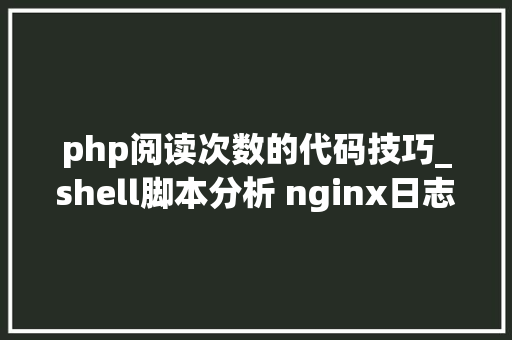 php阅读次数的代码技巧_shell脚本分析 nginx日志访问次数最多及最耗时的页面慢查询