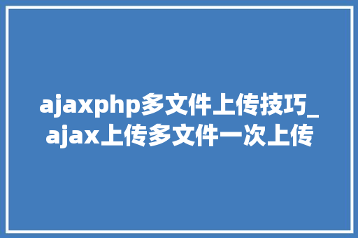 ajaxphp多文件上传技巧_ajax上传多文件一次上传多张图片