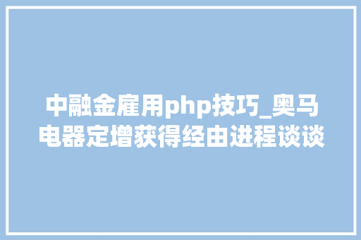 中融金雇用php技巧_奥马电器定增获得经由进程谈谈并购交易中的定增安排有多重要