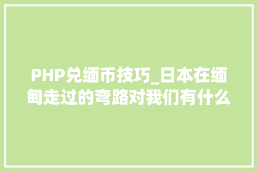 PHP兑缅币技巧_日本在缅甸走过的弯路对我们有什么借鉴意义