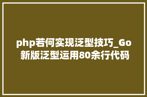 php若何实现泛型技巧_Go 新版泛型运用80余行代码构建一个哈希表