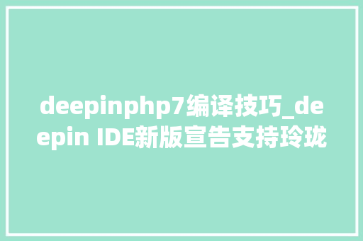 deepinphp7编译技巧_deepin IDE新版宣告支持玲珑构建增强AI智能化