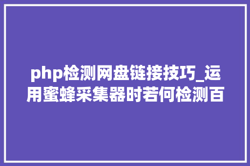 php检测网盘链接技巧_运用蜜蜂采集器时若何检测百度网盘链接是否有效