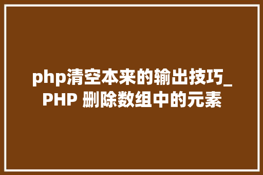 php清空本来的输出技巧_PHP 删除数组中的元素