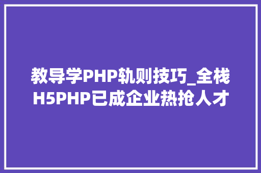 教导学PHP轨则技巧_全栈H5PHP已成企业热抢人才