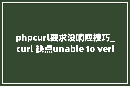 phpcurl要求没响应技巧_curl 缺点unable to verify the first certificate 解决办法