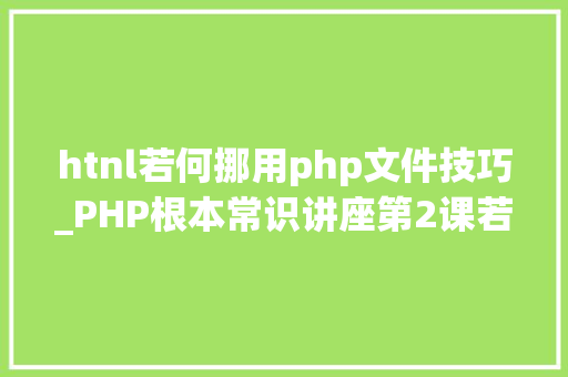 htnl若何挪用php文件技巧_PHP根本常识讲座第2课若安在HTML页面中嵌入PHP代码