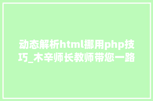 动态解析html挪用php技巧_木辛师长教师带您一路进修最根本的PHP常识HTML页面中嵌入PHP代码