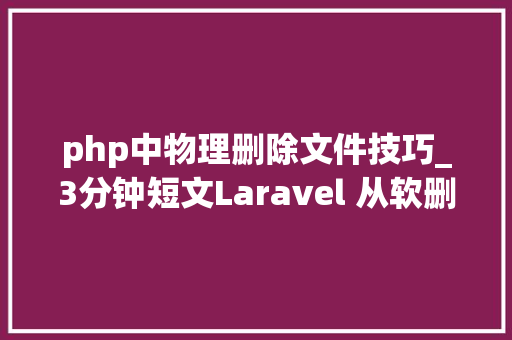 php中物理删除文件技巧_3分钟短文Laravel 从软删除说到模型浸染域的概念