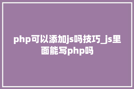 php可以添加js吗技巧_js里面能写php吗 php可以添加js吗技巧_js里面能写php吗 SEO优化