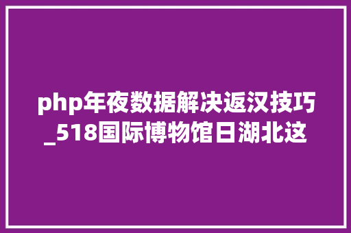 php年夜数据解决返汉技巧_518国际博物馆日湖北这些博物馆线上线下活动齐精彩