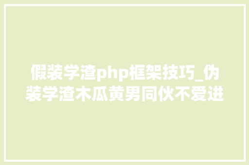 假装学渣php框架技巧_伪装学渣木瓜黄男同伙不爱进修怎么办
