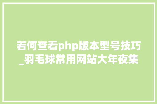 若何查看php版本型号技巧_羽毛球常用网站大年夜集合